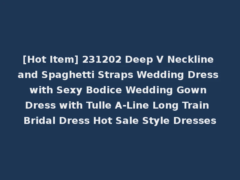 [Hot Item] 231202 Deep V Neckline and Spaghetti Straps Wedding Dress with Sexy Bodice Wedding Gown Dress with Tulle A-Line Long Train Bridal Dress Hot Sale Style Dresses