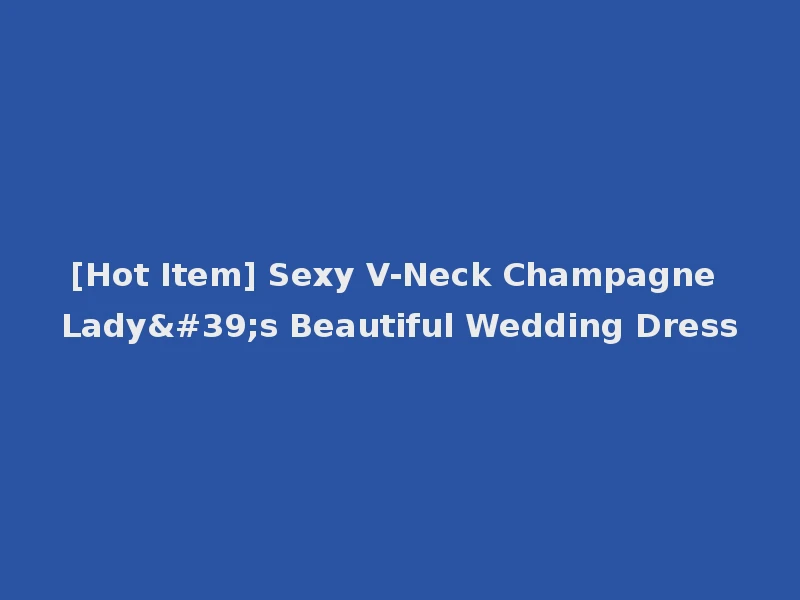 [Hot Item] Sexy V-Neck Champagne Lady's Beautiful Wedding Dress