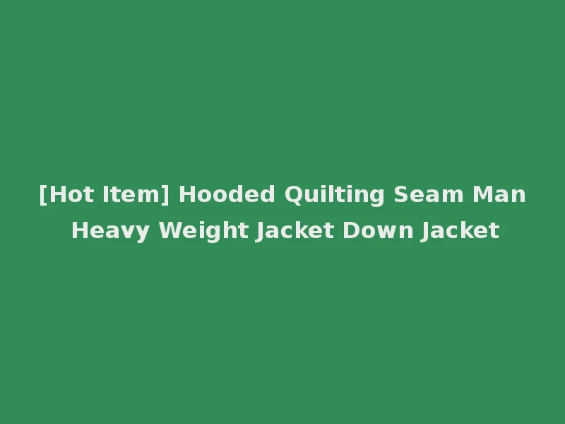 [Hot Item] Hooded Quilting Seam Man Heavy Weight Jacket Down Jacket