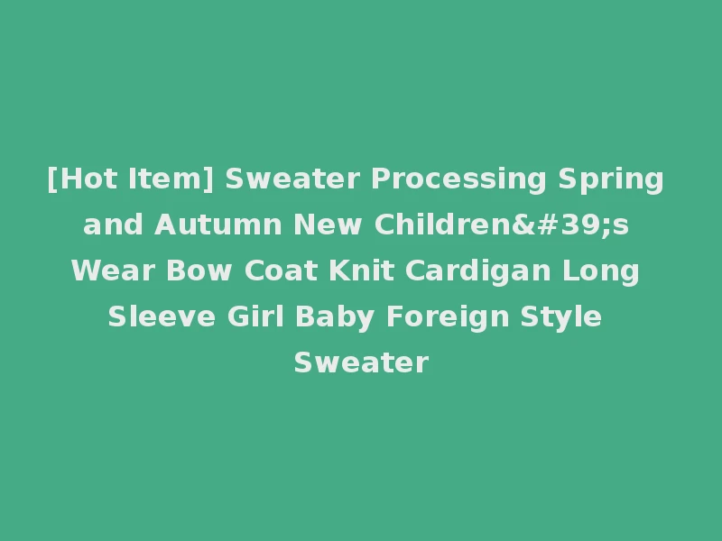 [Hot Item] Sweater Processing Spring and Autumn New Children's Wear Bow Coat Knit Cardigan Long Sleeve Girl Baby Foreign Style Sweater
