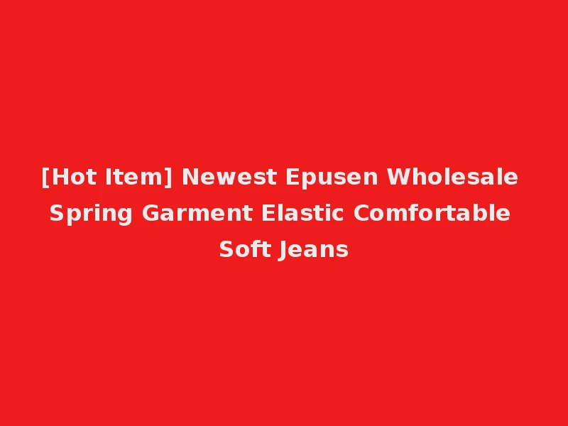 [Hot Item] Newest Epusen Wholesale Spring Garment Elastic Comfortable Soft Jeans