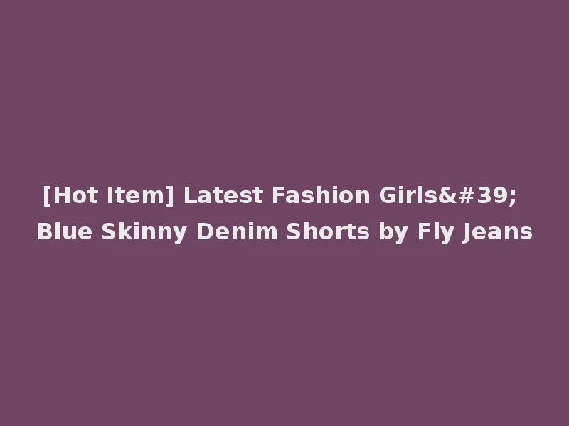 [Hot Item] Latest Fashion Girls' Blue Skinny Denim Shorts by Fly Jeans