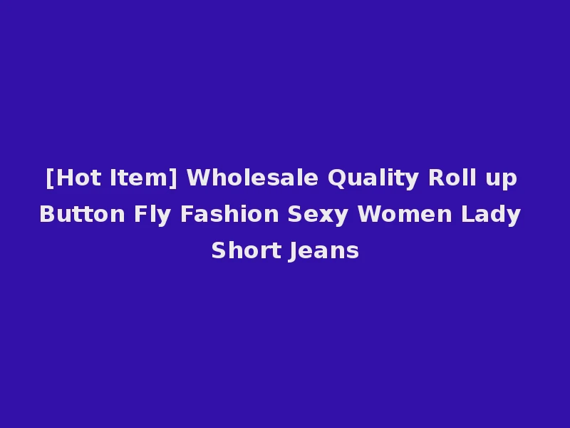 [Hot Item] Wholesale Quality Roll up Button Fly Fashion Sexy Women Lady Short Jeans