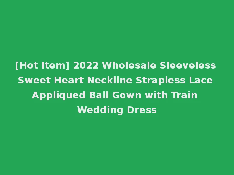 [Hot Item] 2022 Wholesale Sleeveless Sweet Heart Neckline Strapless Lace Appliqued Ball Gown with Train Wedding Dress