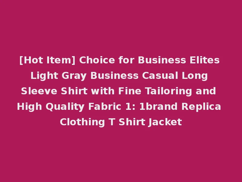 [Hot Item] Choice for Business Elites Light Gray Business Casual Long Sleeve Shirt with Fine Tailoring and High Quality Fabric 1: 1brand Replica Clothing T Shirt Jacket