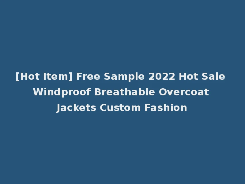 [Hot Item] Free Sample 2022 Hot Sale Windproof Breathable Overcoat Jackets Custom Fashion
