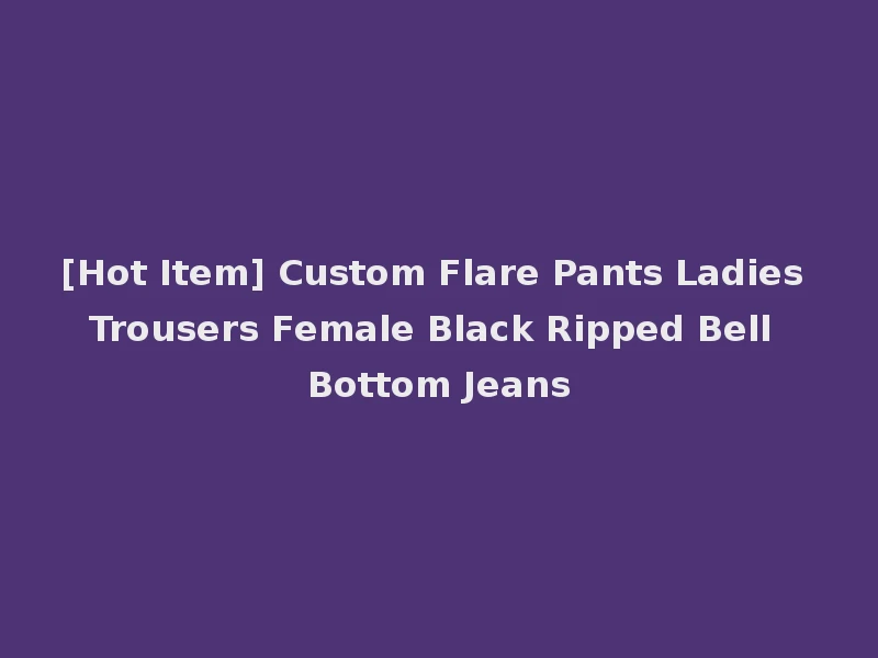 [Hot Item] Custom Flare Pants Ladies Trousers Female Black Ripped Bell Bottom Jeans