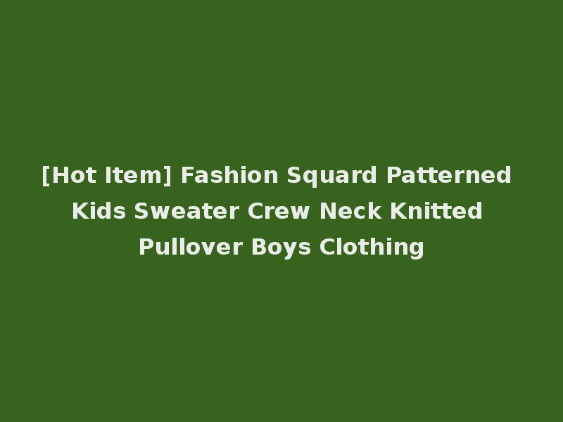 [Hot Item] Fashion Squard Patterned Kids Sweater Crew Neck Knitted Pullover Boys Clothing