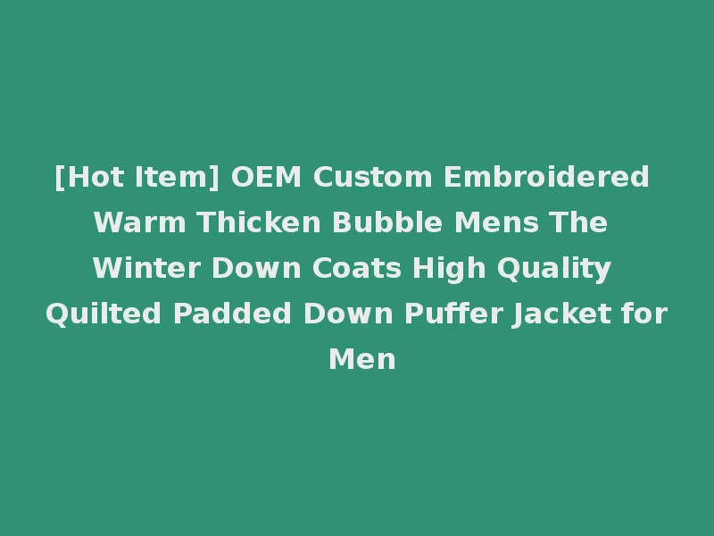 [Hot Item] OEM Custom Embroidered Warm Thicken Bubble Mens The Winter Down Coats High Quality Quilted Padded Down Puffer Jacket for Men