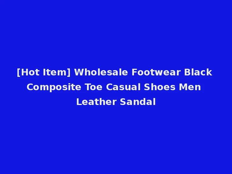 [Hot Item] Wholesale Footwear Black Composite Toe Casual Shoes Men Leather Sandal
