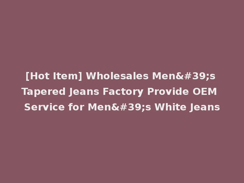 [Hot Item] Wholesales Men's Tapered Jeans Factory Provide OEM Service for Men's White Jeans