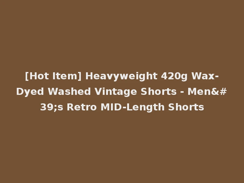 [Hot Item] Heavyweight 420g Wax-Dyed Washed Vintage Shorts - Men's Retro MID-Length Shorts