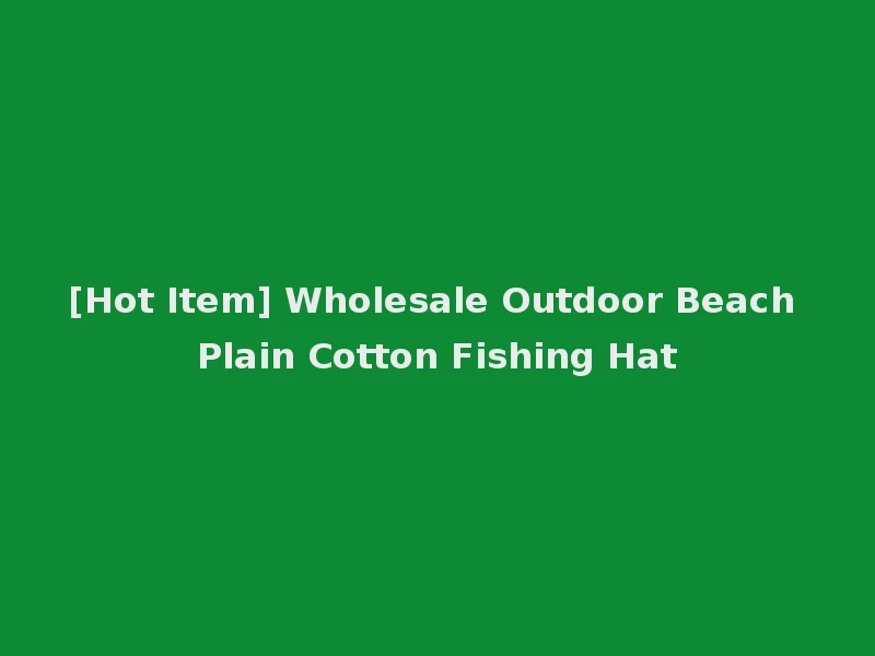 [Hot Item] Wholesale Outdoor Beach Plain Cotton Fishing Hat