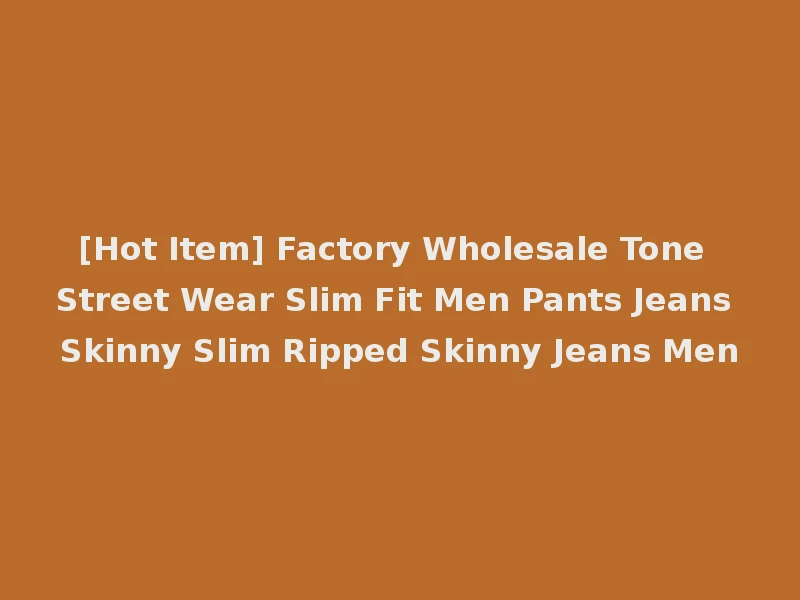 [Hot Item] Factory Wholesale Tone Street Wear Slim Fit Men Pants Jeans Skinny Slim Ripped Skinny Jeans Men