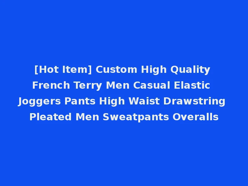 [Hot Item] Custom High Quality French Terry Men Casual Elastic Joggers Pants High Waist Drawstring Pleated Men Sweatpants Overalls