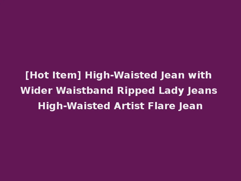 [Hot Item] High-Waisted Jean with Wider Waistband Ripped Lady Jeans High-Waisted Artist Flare Jean