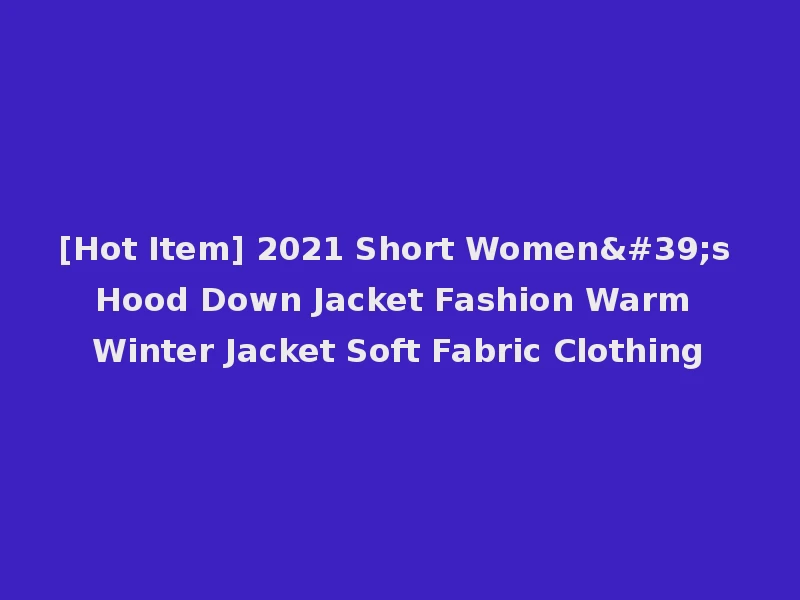 [Hot Item] 2021 Short Women's Hood Down Jacket Fashion Warm Winter Jacket Soft Fabric Clothing