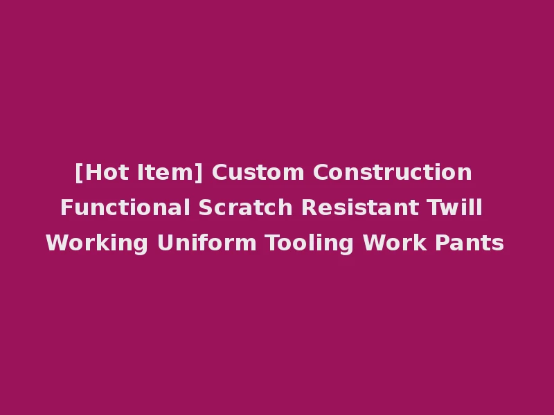 [Hot Item] Custom Construction Functional Scratch Resistant Twill Working Uniform Tooling Work Pants