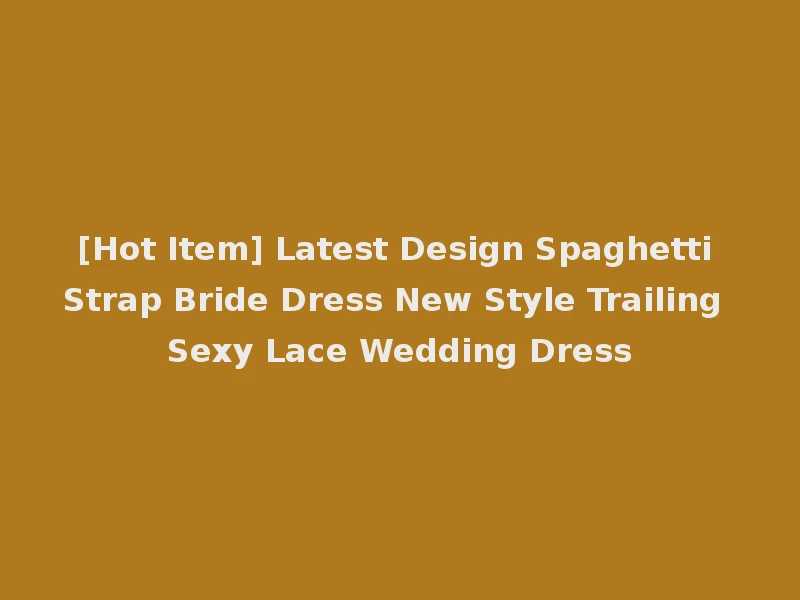 [Hot Item] Latest Design Spaghetti Strap Bride Dress New Style Trailing Sexy Lace Wedding Dress