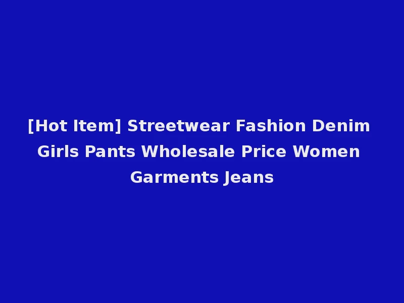[Hot Item] Streetwear Fashion Denim Girls Pants Wholesale Price Women Garments Jeans