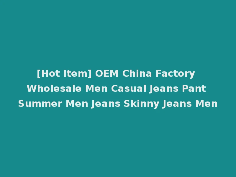 [Hot Item] OEM China Factory Wholesale Men Casual Jeans Pant Summer Men Jeans Skinny Jeans Men