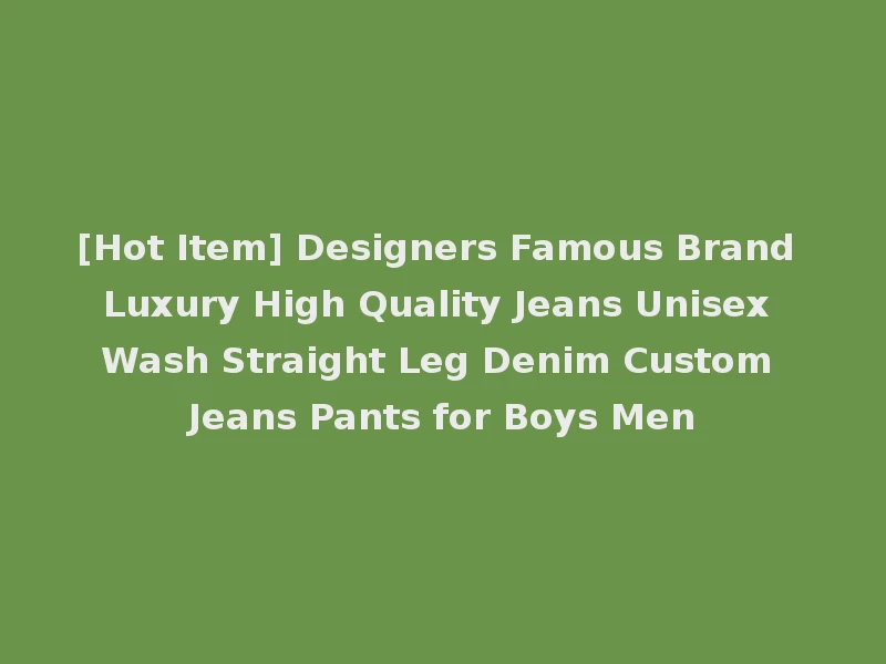 [Hot Item] Designers Famous Brand Luxury High Quality Jeans Unisex Wash Straight Leg Denim Custom Jeans Pants for Boys Men