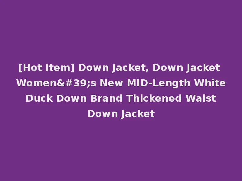 [Hot Item] Down Jacket, Down Jacket Women's New MID-Length White Duck Down Brand Thickened Waist Down Jacket
