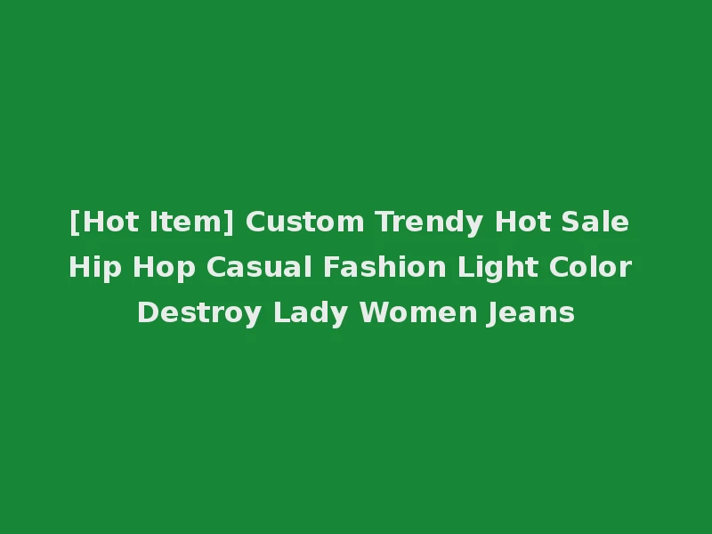 [Hot Item] Custom Trendy Hot Sale Hip Hop Casual Fashion Light Color Destroy Lady Women Jeans