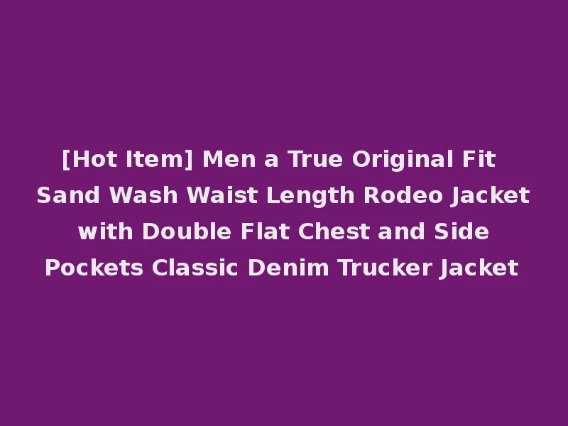 [Hot Item] Men a True Original Fit Sand Wash Waist Length Rodeo Jacket with Double Flat Chest and Side Pockets Classic Denim Trucker Jacket