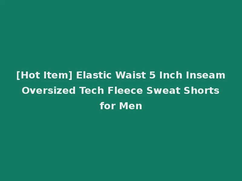 [Hot Item] Elastic Waist 5 Inch Inseam Oversized Tech Fleece Sweat Shorts for Men