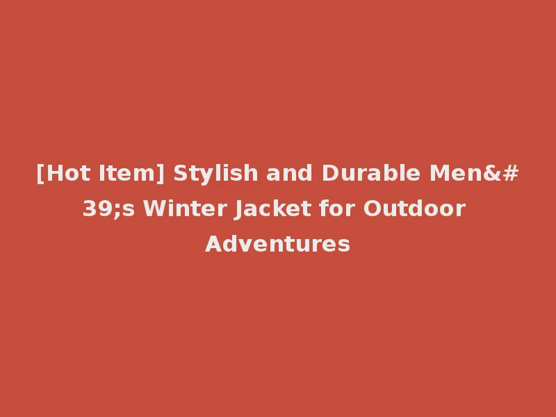 [Hot Item] Stylish and Durable Men's Winter Jacket for Outdoor Adventures
