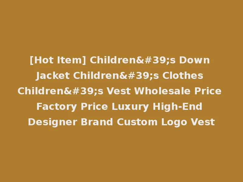 [Hot Item] Children's Down Jacket Children's Clothes Children's Vest Wholesale Price Factory Price Luxury High-End Designer Brand Custom Logo Vest
