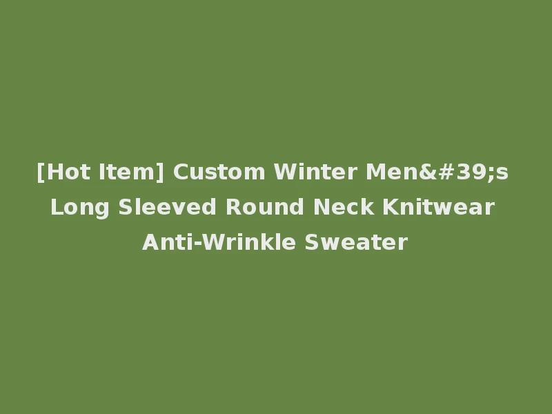 [Hot Item] Custom Winter Men's Long Sleeved Round Neck Knitwear Anti-Wrinkle Sweater