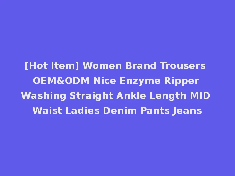 [Hot Item] Women Brand Trousers OEM&ODM Nice Enzyme Ripper Washing Straight Ankle Length MID Waist Ladies Denim Pants Jeans