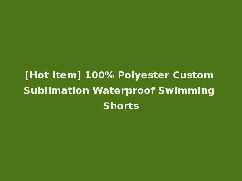 [Hot Item] 100% Polyester Custom Sublimation Waterproof Swimming Shorts