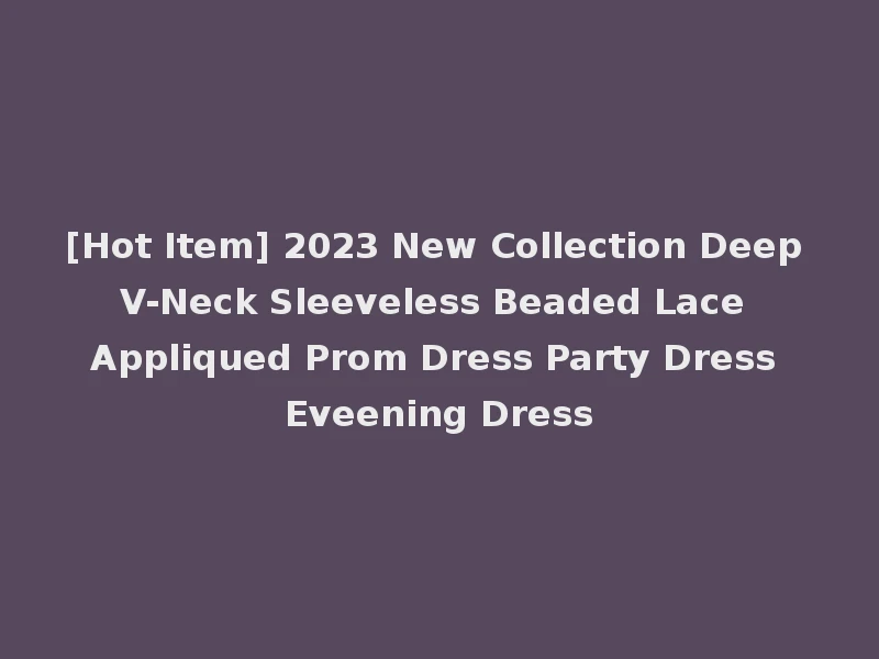 [Hot Item] 2023 New Collection Deep V-Neck Sleeveless Beaded Lace Appliqued Prom Dress Party Dress Eveening Dress