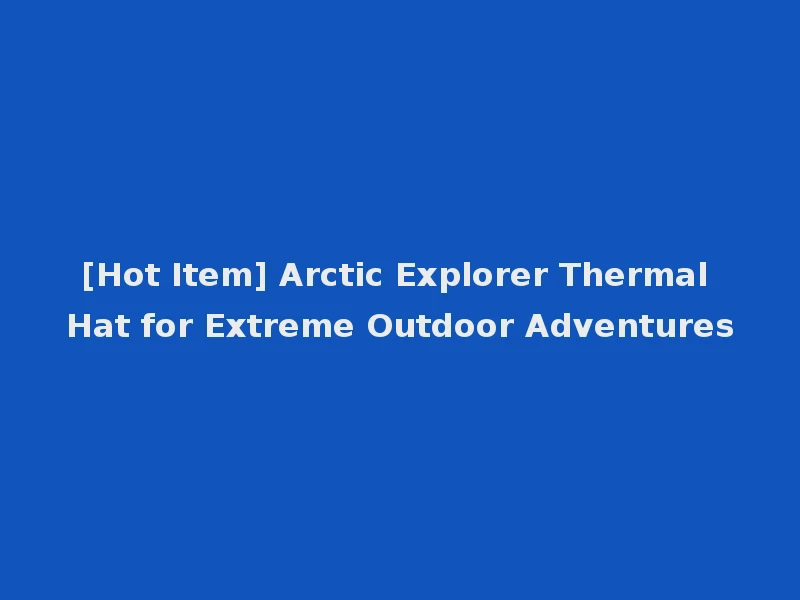 [Hot Item] Arctic Explorer Thermal Hat for Extreme Outdoor Adventures