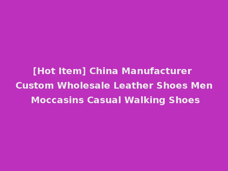 [Hot Item] China Manufacturer Custom Wholesale Leather Shoes Men Moccasins Casual Walking Shoes