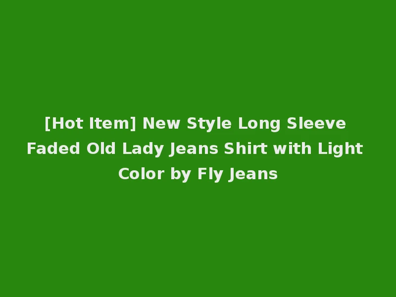 [Hot Item] New Style Long Sleeve Faded Old Lady Jeans Shirt with Light Color by Fly Jeans