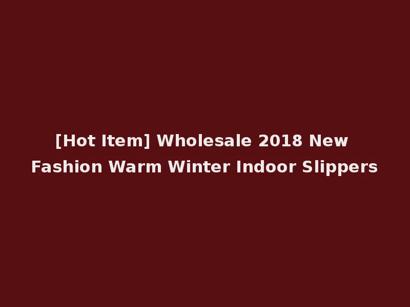 [Hot Item] Wholesale 2018 New Fashion Warm Winter Indoor Slippers