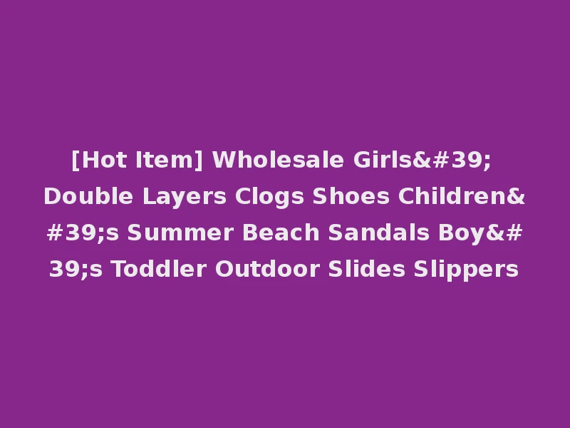 [Hot Item] Wholesale Girls' Double Layers Clogs Shoes Children's Summer Beach Sandals Boy's Toddler Outdoor Slides Slippers