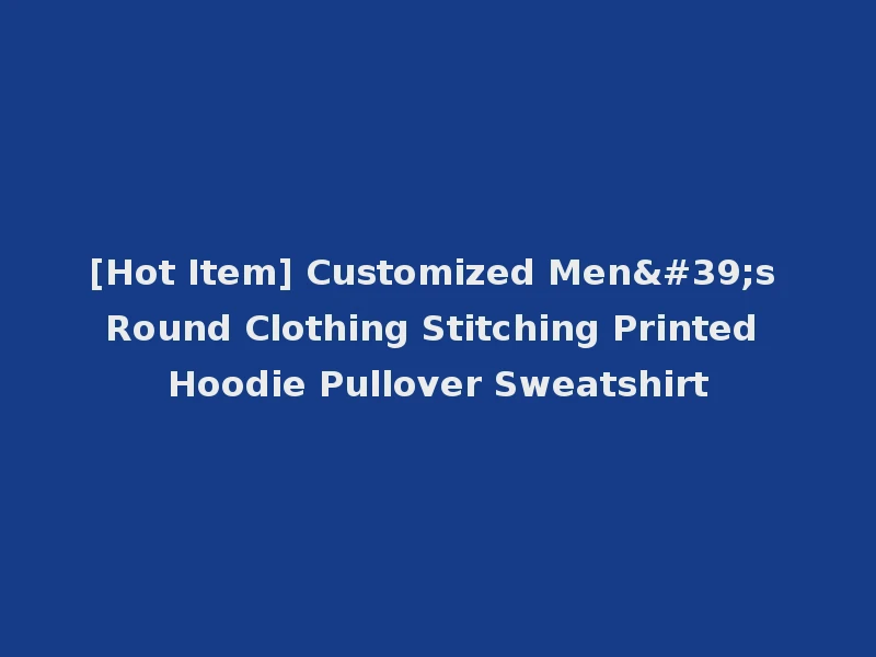 [Hot Item] Customized Men's Round Clothing Stitching Printed Hoodie Pullover Sweatshirt