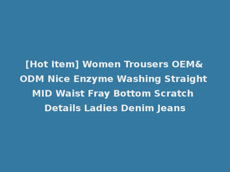 [Hot Item] Women Trousers OEM&ODM Nice Enzyme Washing Straight MID Waist Fray Bottom Scratch Details Ladies Denim Jeans