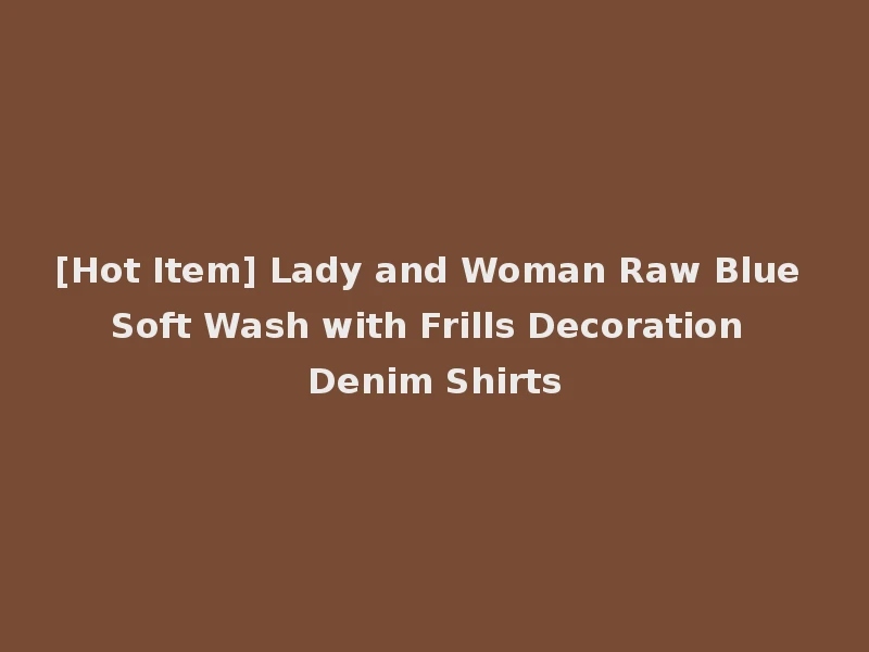 [Hot Item] Lady and Woman Raw Blue Soft Wash with Frills Decoration Denim Shirts