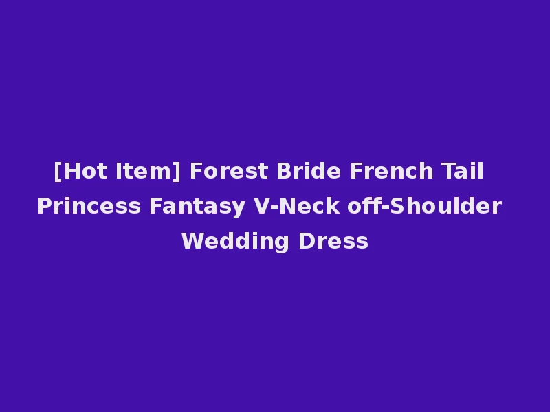 [Hot Item] Forest Bride French Tail Princess Fantasy V-Neck off-Shoulder Wedding Dress