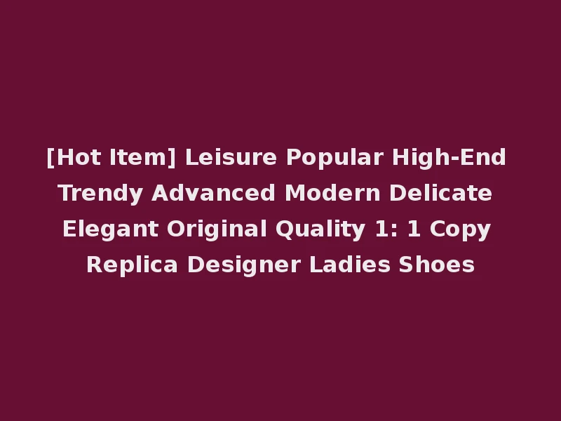 [Hot Item] Leisure Popular High-End Trendy Advanced Modern Delicate Elegant Original Quality 1: 1 Copy Replica Designer Ladies Shoes