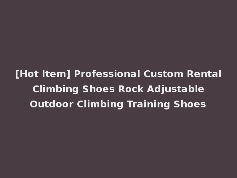 [Hot Item] Professional Custom Rental Climbing Shoes Rock Adjustable Outdoor Climbing Training Shoes