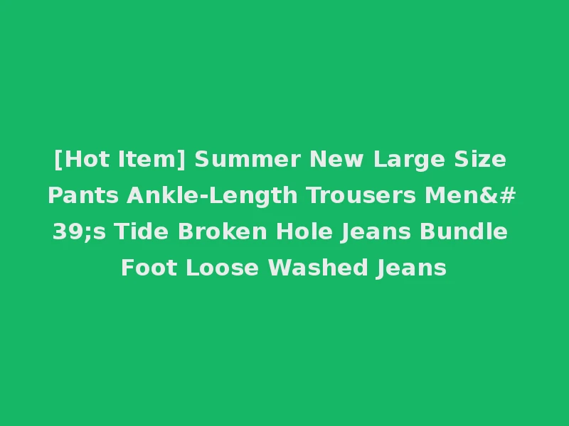 [Hot Item] Summer New Large Size Pants Ankle-Length Trousers Men's Tide Broken Hole Jeans Bundle Foot Loose Washed Jeans