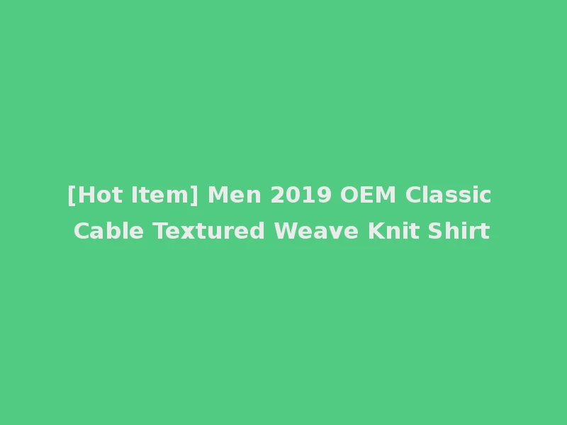 [Hot Item] Men 2019 OEM Classic Cable Textured Weave Knit Shirt
