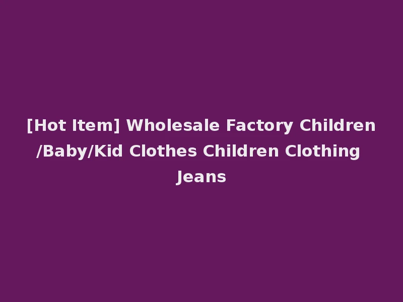 [Hot Item] Wholesale Factory Children/Baby/Kid Clothes Children Clothing Jeans